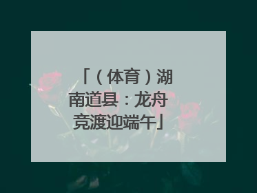 （体育）湖南道县：龙舟竞渡迎端午