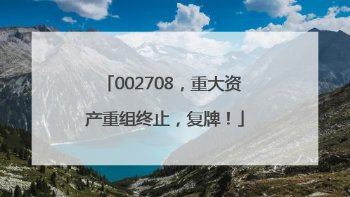 002708，重大资产重组终止，复牌！