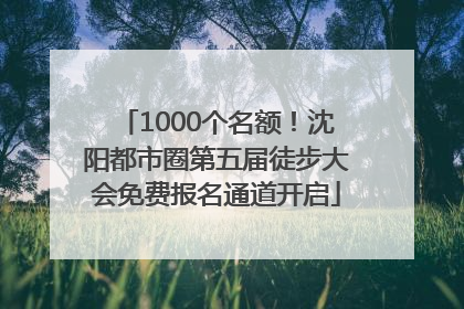1000个名额！沈阳都市圈第五届徒步大会免费报名通道开启