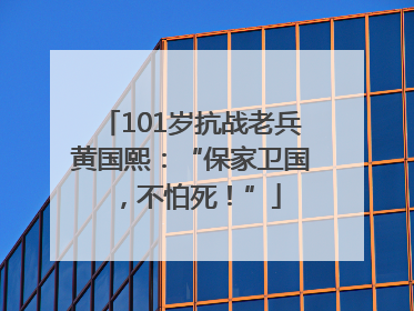 101岁抗战老兵黄国熙：“保家卫国，不怕死！”