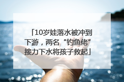 10岁娃落水被冲到下游，两名“钓鱼佬”接力下水将孩子救起
