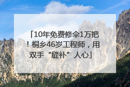 10年免费修伞1万把！桐乡46岁工程师，用双手“缝补”人心