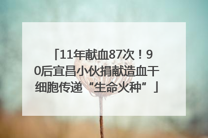 11年献血87次！90后宜昌小伙捐献造血干细胞传递“生命火种”