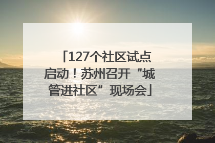 127个社区试点启动！苏州召开“城管进社区”现场会