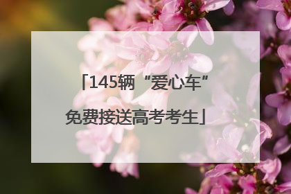 145辆“爱心车”免费接送高考考生