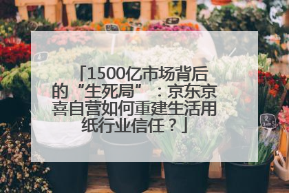 1500亿市场背后的“生死局”：京东京喜自营如何重建生活用纸行业信任？