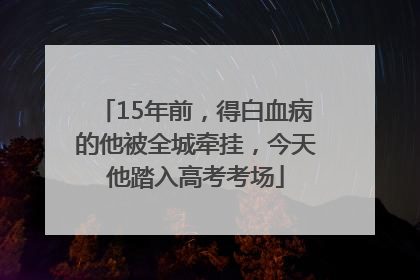 15年前，得白血病的他被全城牵挂，今天他踏入高考考场