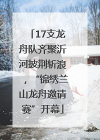 17支龙舟队齐聚沂河披荆斩浪，“锦绣兰山龙舟邀请赛”开幕