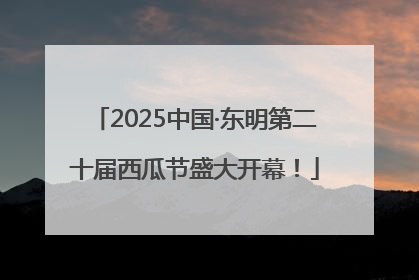 2025中国·东明第二十届西瓜节盛大开幕！