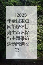 2025年全国重点网络媒体甘肃生态环保行主题采访活动圆满收官
