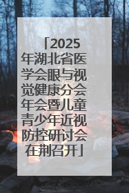 2025年湖北省医学会眼与视觉健康分会年会暨儿童青少年近视防控研讨会在荆召开