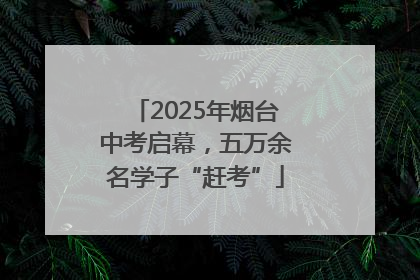 2025年烟台中考启幕，五万余名学子“赶考”