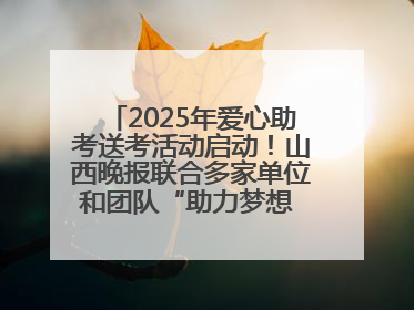 2025年爱心助考送考活动启动！山西晚报联合多家单位和团队“助力梦想 护航未来”
