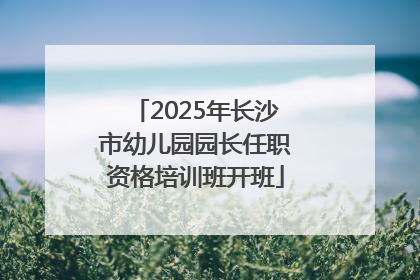 2025年长沙市幼儿园园长任职资格培训班开班