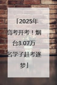2025年高考开考！烟台3.07万名学子赶考逐梦