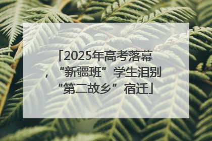 2025年高考落幕，“新疆班”学生泪别“第二故乡”宿迁