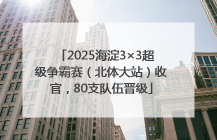 2025海淀3×3超级争霸赛（北体大站）收官，80支队伍晋级