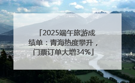 2025端午旅游成绩单：青海热度攀升，门票订单大增34%