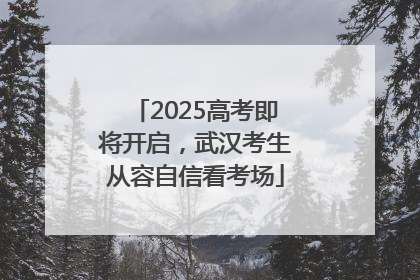 2025高考即将开启，武汉考生从容自信看考场
