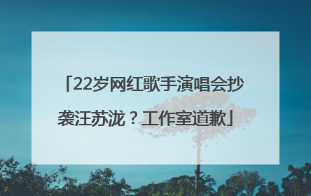 22岁网红歌手演唱会抄袭汪苏泷？工作室道歉