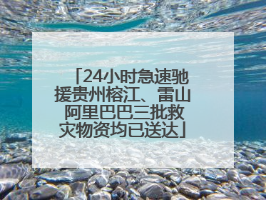 24小时急速驰援贵州榕江、雷山 阿里巴巴三批救灾物资均已送达