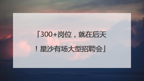 300+岗位，就在后天！星沙有场大型招聘会