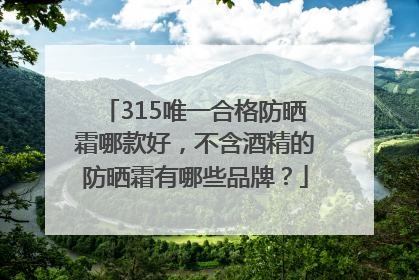 315唯一合格防晒霜哪款好，不含酒精的防晒霜有哪些品牌？