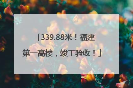 339.88米！福建第一高楼，竣工验收！