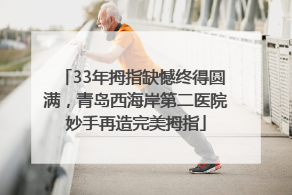 33年拇指缺憾终得圆满，青岛西海岸第二医院妙手再造完美拇指
