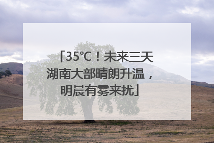 35℃！未来三天湖南大部晴朗升温，明晨有雾来扰