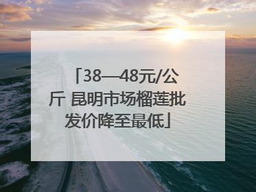 38—48元/公斤 昆明市场榴莲批发价降至最低
