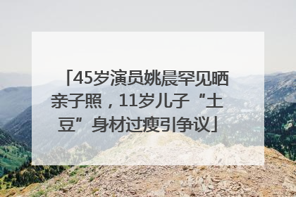 45岁演员姚晨罕见晒亲子照，11岁儿子“土豆”身材过瘦引争议