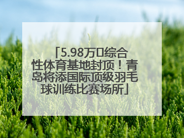 5.98万㎡综合性体育基地封顶！青岛将添国际顶级羽毛球训练比赛场所