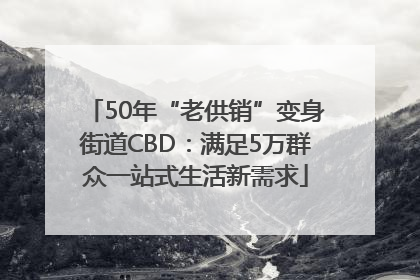 50年“老供销”变身街道CBD：满足5万群众一站式生活新需求