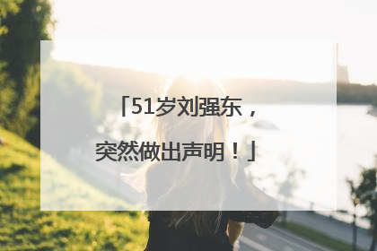 51岁刘强东，突然做出声明！