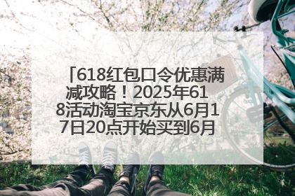 618红包口令优惠满减攻略！2025年618活动淘宝京东从6月17日20点开始买到6月18日最便宜划算！