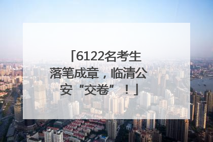 6122名考生落笔成章，临清公安“交卷”！