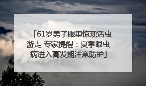 61岁男子眼里惊现活虫游走 专家提醒：夏季眼虫病进入高发期注意防护