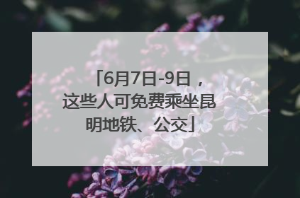 6月7日-9日，这些人可免费乘坐昆明地铁、公交