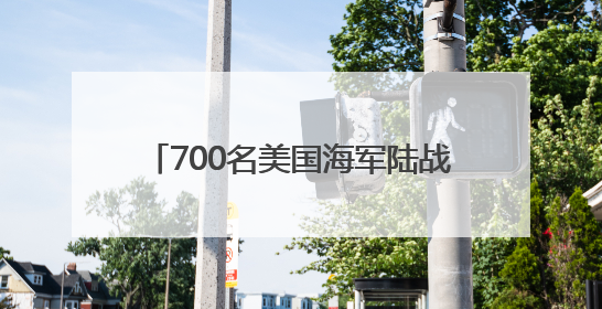 700名美国海军陆战队士兵已抵达洛杉矶