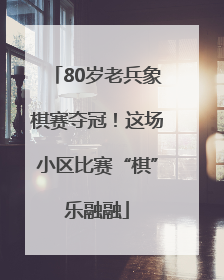 80岁老兵象棋赛夺冠！这场小区比赛“棋”乐融融