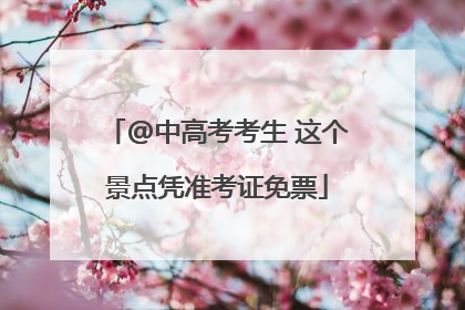 @中高考考生 这个景点凭准考证免票