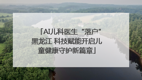 AI儿科医生“落户”黑龙江 科技赋能开启儿童健康守护新篇章